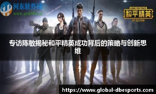 专访陈敏揭秘和平精英成功背后的策略与创新思维